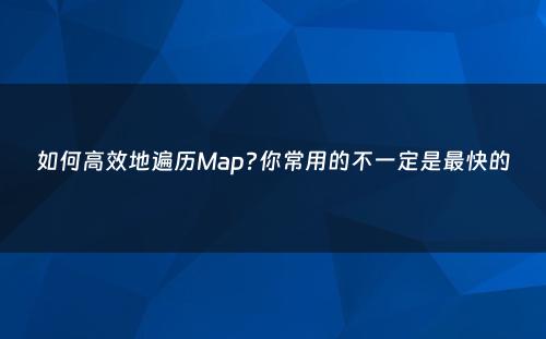 如何高效地遍历Map?你常用的不一定是最快的