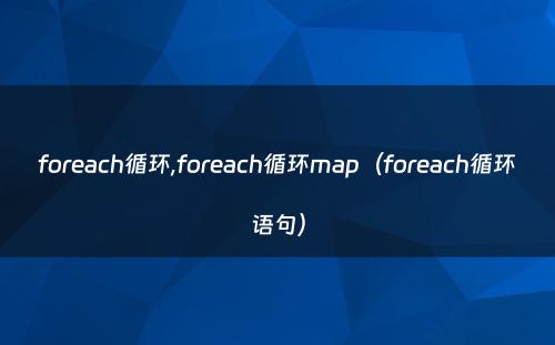 foreach循环,foreach循环map（foreach循环语句）