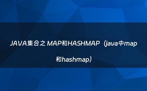 JAVA集合之 MAP和HASHMAP（java中map和hashmap）