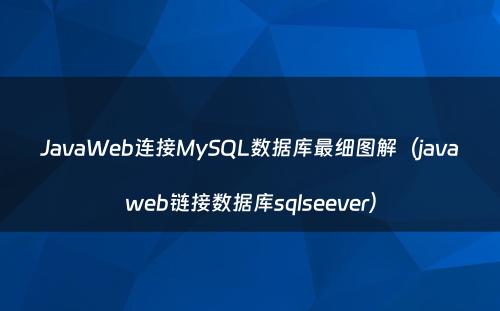 JavaWeb连接MySQL数据库最细图解（javaweb链接数据库sqlseever）