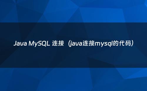 Java MySQL 连接（java连接mysql的代码）