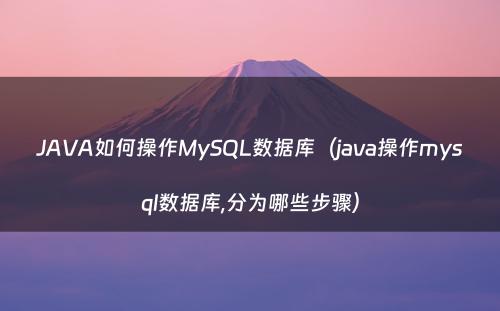 JAVA如何操作MySQL数据库（java操作mysql数据库,分为哪些步骤）