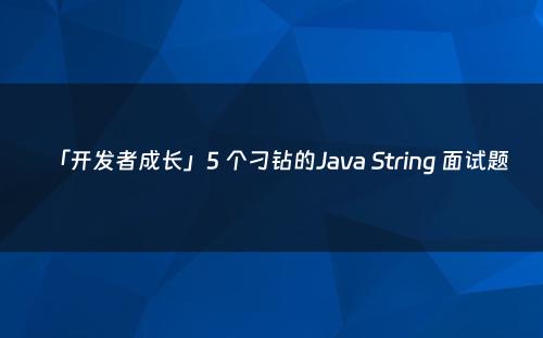 「开发者成长」5 个刁钻的Java String 面试题