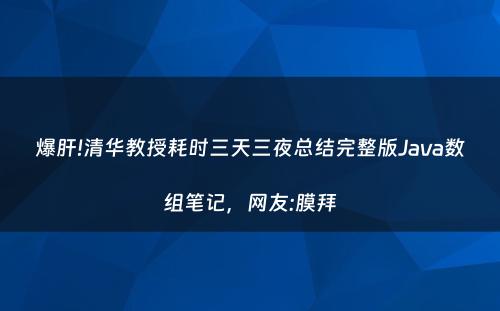 爆肝!清华教授耗时三天三夜总结完整版Java数组笔记，网友:膜拜