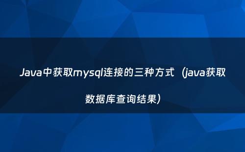 Java中获取mysql连接的三种方式（java获取数据库查询结果）