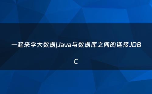 一起来学大数据|Java与数据库之间的连接JDBC