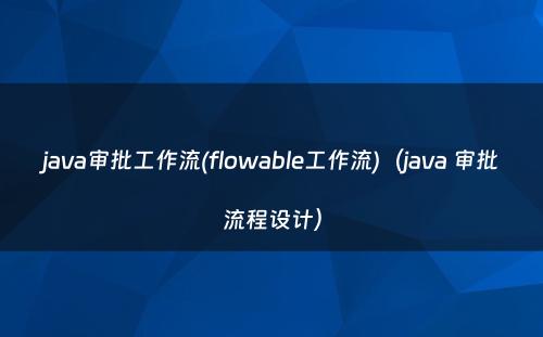 java审批工作流(flowable工作流)（java 审批流程设计）