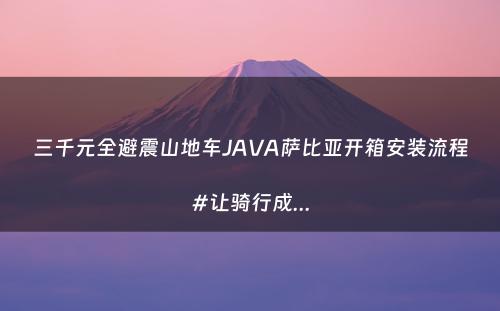 三千元全避震山地车JAVA萨比亚开箱安装流程#让骑行成...