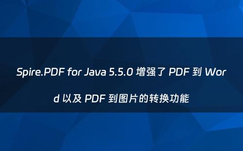 Spire.PDF for Java 5.5.0 增强了 PDF 到 Word 以及 PDF 到图片的转换功能