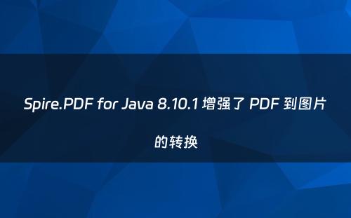 Spire.PDF for Java 8.10.1 增强了 PDF 到图片的转换