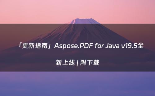 「更新指南」Aspose.PDF for Java v19.5全新上线 | 附下载