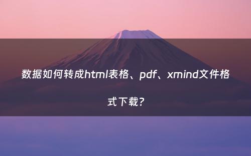 数据如何转成html表格、pdf、xmind文件格式下载?