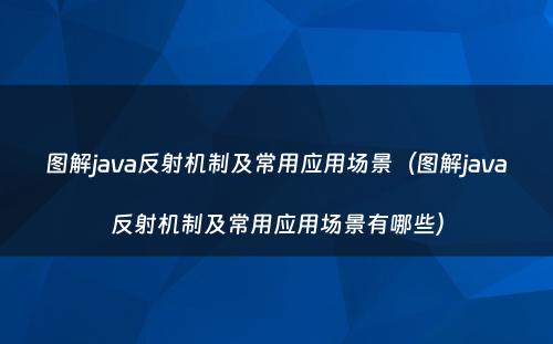 图解java反射机制及常用应用场景（图解java反射机制及常用应用场景有哪些）