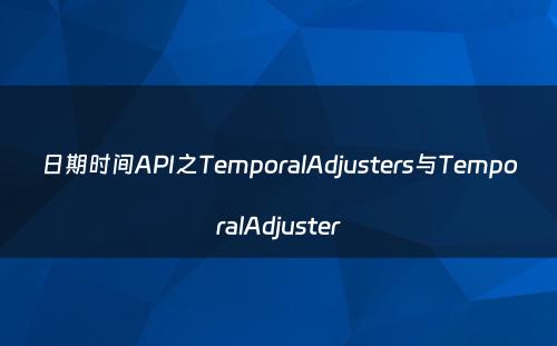 日期时间API之TemporalAdjusters与TemporalAdjuster