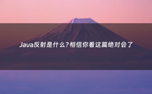 Java反射是什么?相信你看这篇绝对会了