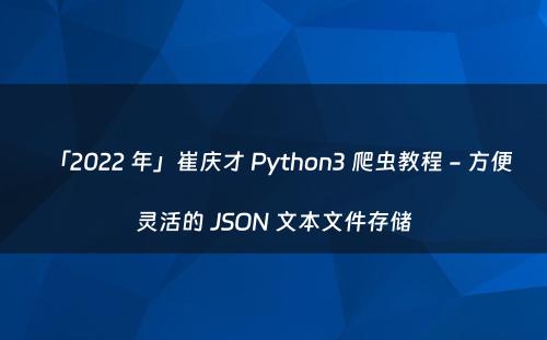 「2022 年」崔庆才 Python3 爬虫教程 - 方便灵活的 JSON 文本文件存储