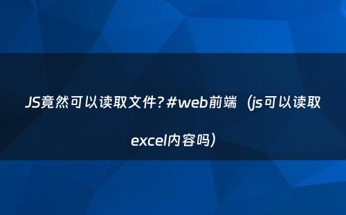JS竟然可以读取文件?#web前端（js可以读取excel内容吗）