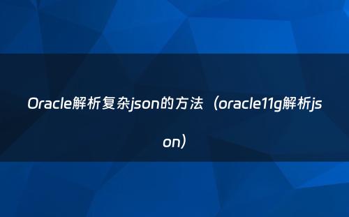 Oracle解析复杂json的方法（oracle11g解析json）