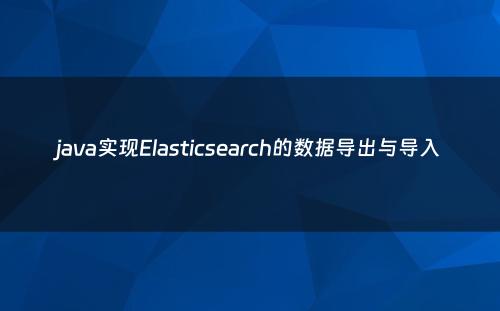 java实现Elasticsearch的数据导出与导入
