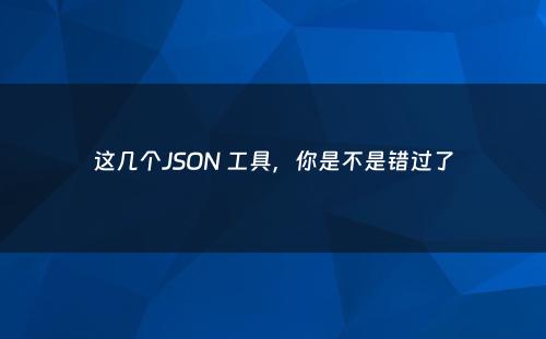 这几个JSON 工具，你是不是错过了