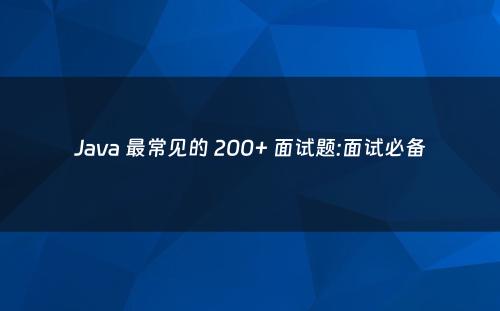 Java 最常见的 200+ 面试题:面试必备