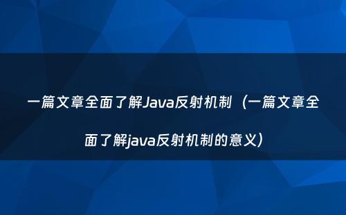 一篇文章全面了解Java反射机制（一篇文章全面了解java反射机制的意义）