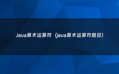 Java算术运算符（java算术运算符题目）