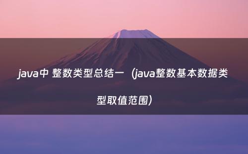 java中 整数类型总结一（java整数基本数据类型取值范围）