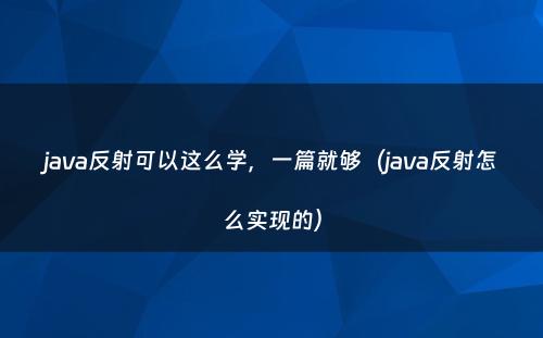 java反射可以这么学，一篇就够（java反射怎么实现的）