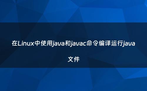在Linux中使用java和javac命令编译运行java文件