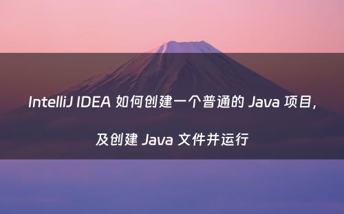 IntelliJ IDEA 如何创建一个普通的 Java 项目，及创建 Java 文件并运行