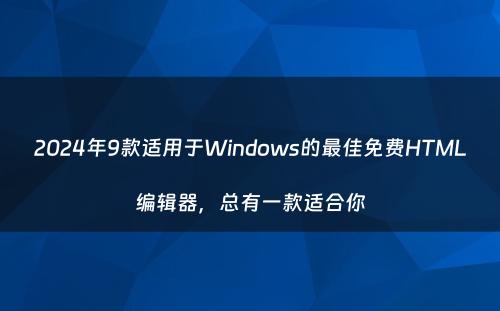 2024年9款适用于Windows的最佳免费HTML编辑器，总有一款适合你