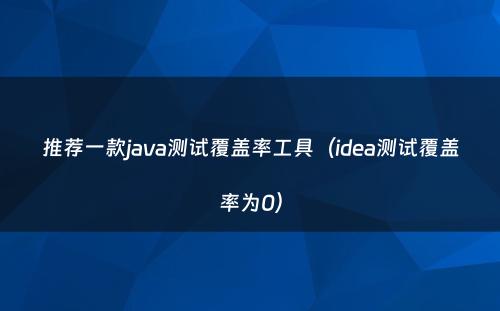 推荐一款java测试覆盖率工具（idea测试覆盖率为0）