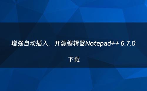 增强自动插入，开源编辑器Notepad++ 6.7.0下载