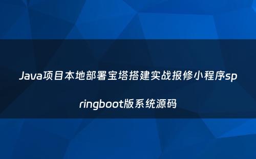 Java项目本地部署宝塔搭建实战报修小程序springboot版系统源码