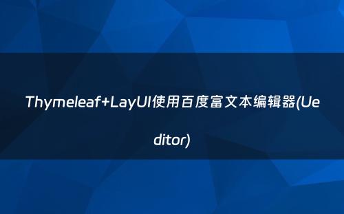 Thymeleaf+LayUI使用百度富文本编辑器(Ueditor)