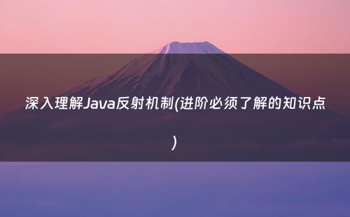 深入理解Java反射机制(进阶必须了解的知识点)