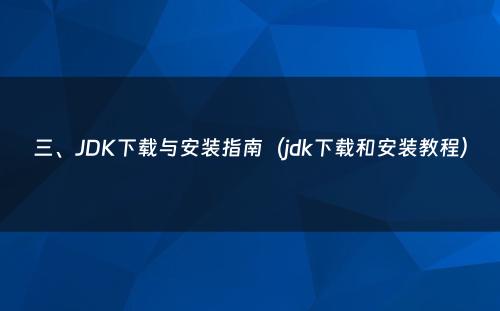 三、JDK下载与安装指南（jdk下载和安装教程）