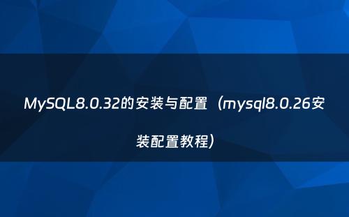 MySQL8.0.32的安装与配置（mysql8.0.26安装配置教程）