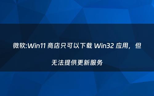 微软:Win11 商店只可以下载 Win32 应用，但无法提供更新服务