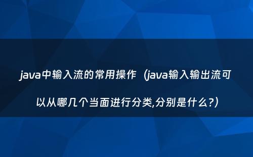 java中输入流的常用操作（java输入输出流可以从哪几个当面进行分类,分别是什么?）