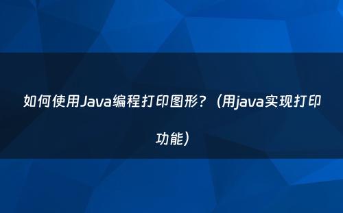 如何使用Java编程打印图形?（用java实现打印功能）