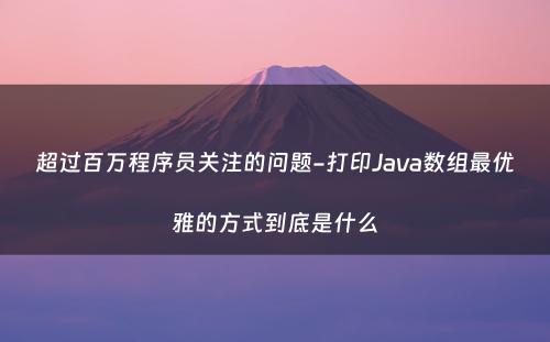 超过百万程序员关注的问题-打印Java数组最优雅的方式到底是什么
