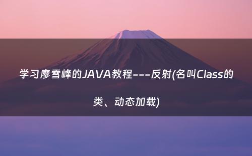 学习廖雪峰的JAVA教程---反射(名叫Class的类、动态加载)