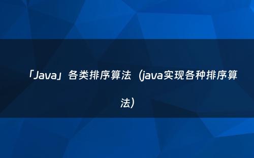 「Java」各类排序算法（java实现各种排序算法）