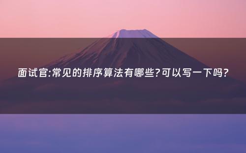 面试官:常见的排序算法有哪些?可以写一下吗?