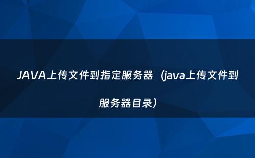 JAVA上传文件到指定服务器（java上传文件到服务器目录）