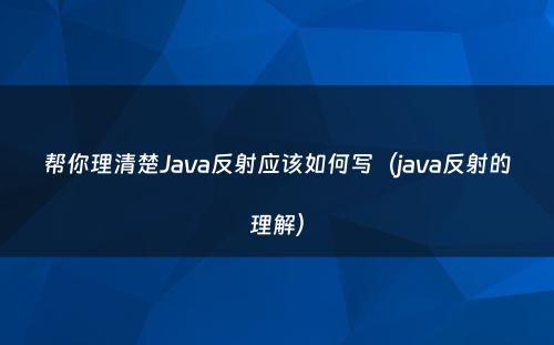 帮你理清楚Java反射应该如何写（java反射的理解）
