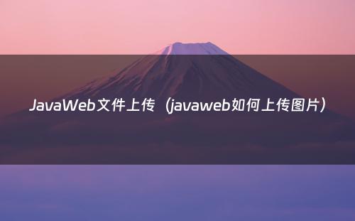 JavaWeb文件上传（javaweb如何上传图片）