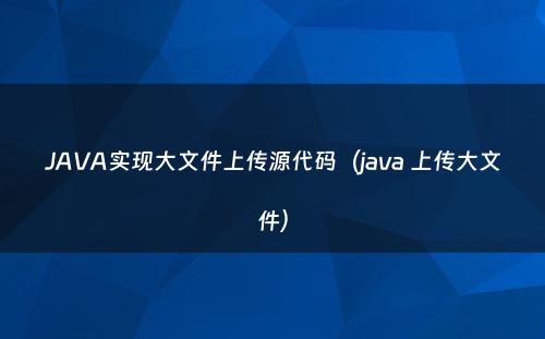 JAVA实现大文件上传源代码（java 上传大文件）